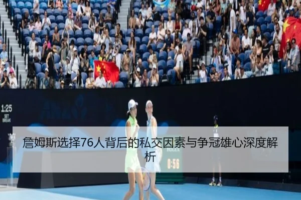 詹姆斯选择76人背后的私交因素与争冠雄心深度解析