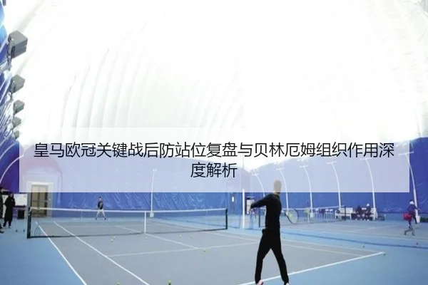 皇马欧冠关键战后防站位复盘与贝林厄姆组织作用深度解析