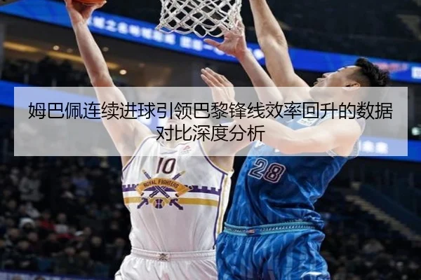 姆巴佩连续进球引领巴黎锋线效率回升的数据对比深度分析